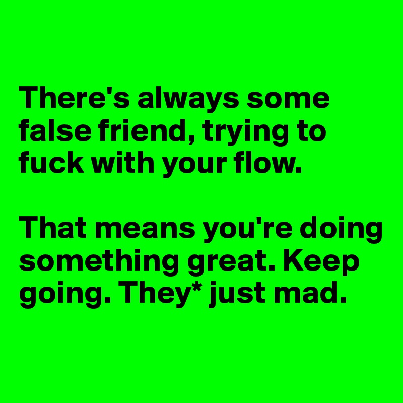 

There's always some false friend, trying to fuck with your flow.

That means you're doing something great. Keep going. They* just mad.


