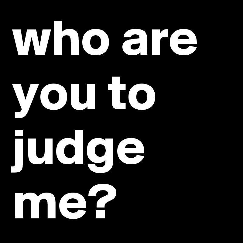 who are you to judge me?
