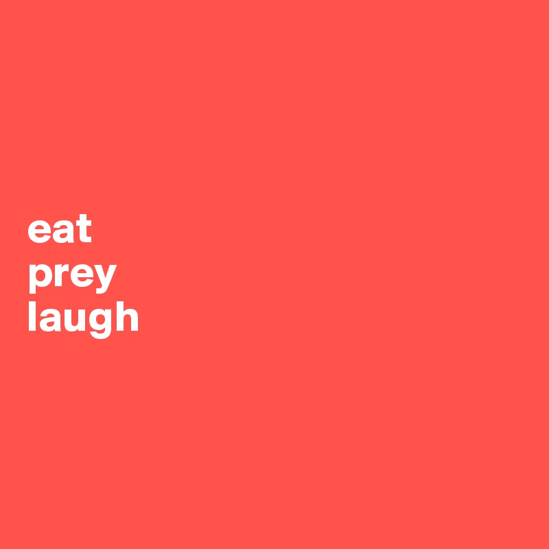 



eat 
prey 
laugh



