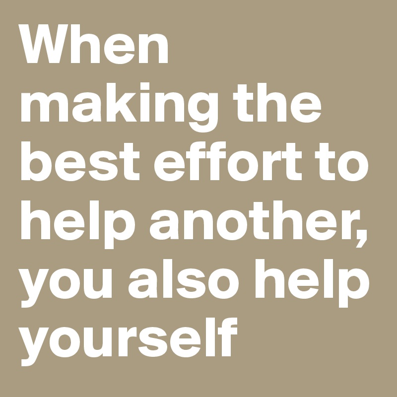 When making the best effort to help another, 
you also help yourself