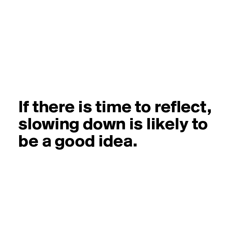 




  If there is time to reflect, 
  slowing down is likely to 
  be a good idea.



