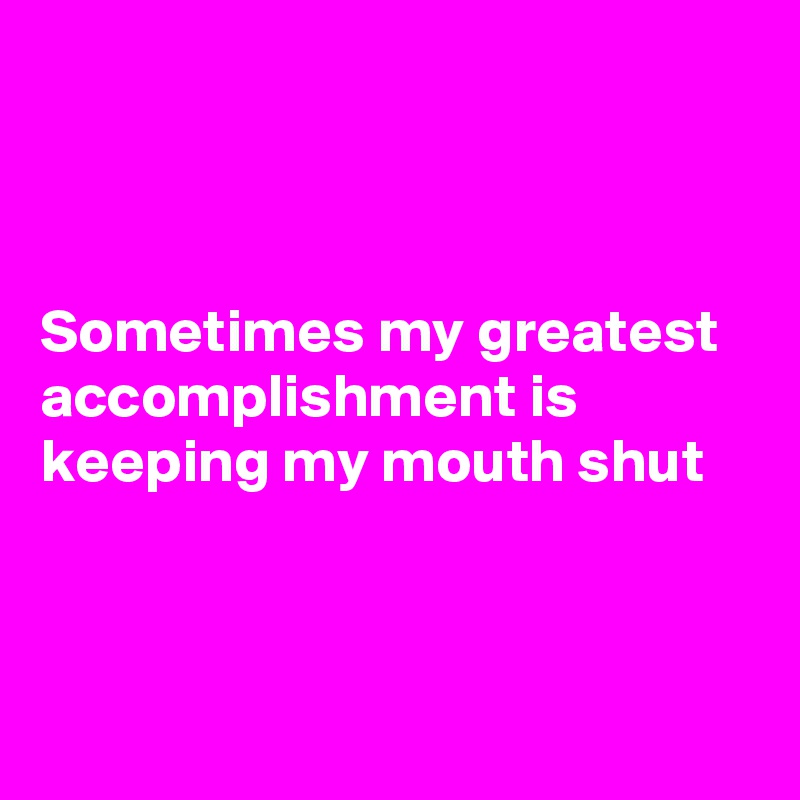 Sometimes My Greatest Accomplishment Is Keeping My Mouth Shut Post By Fionacatherine On Boldomatic