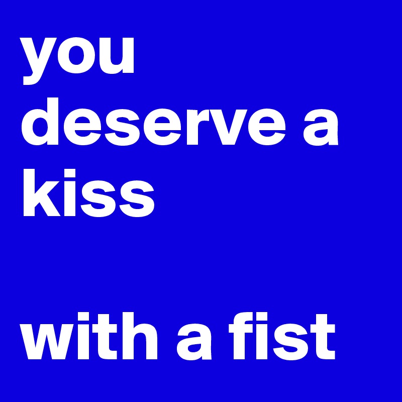 you deserve a kiss

with a fist