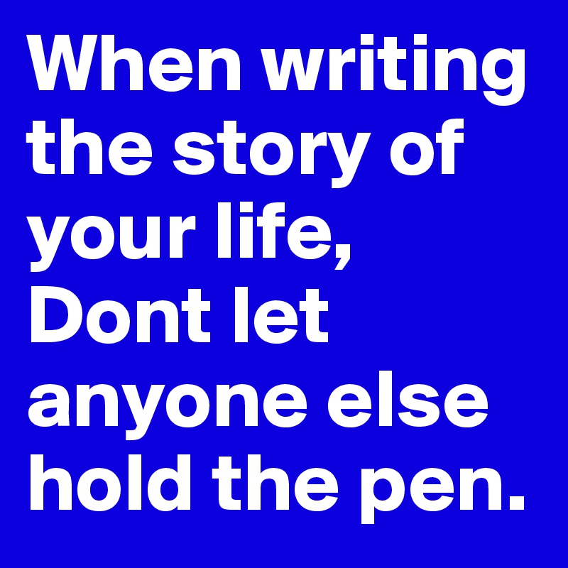 When writing the story of your life, 
Dont let anyone else hold the pen. 