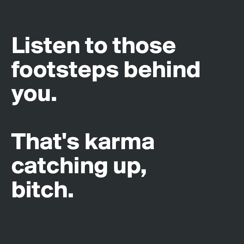 
Listen to those footsteps behind you.

That's karma catching up, 
bitch.
