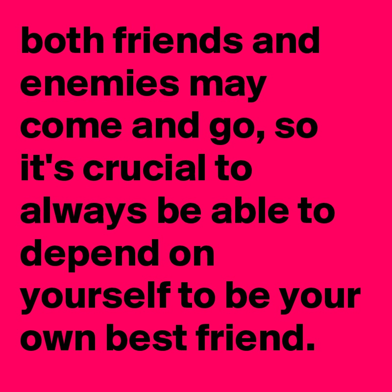 both friends and enemies may come and go, so it's crucial to always be able to depend on yourself to be your own best friend.