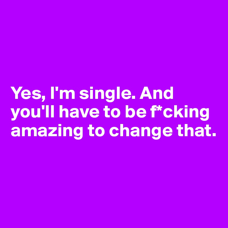 Yes I'm Single And You'll Have To Be Amazing To Change That Yes I'm Single And You'll Have To Be Amazing To Change That