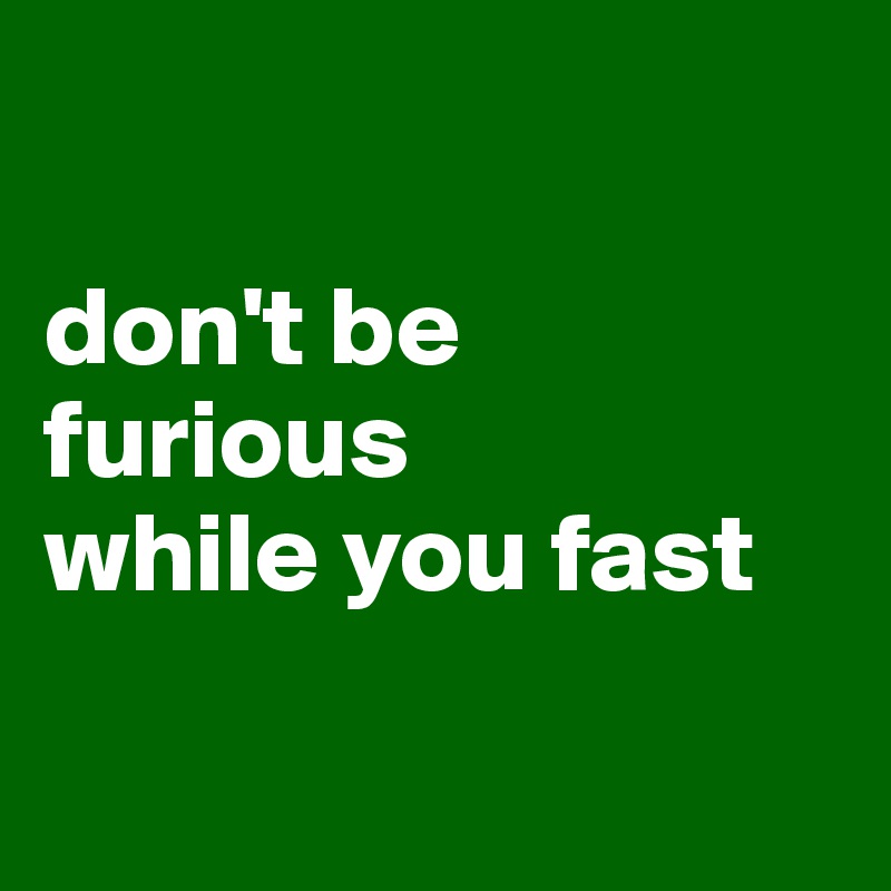 

don't be furious 
while you fast
 
