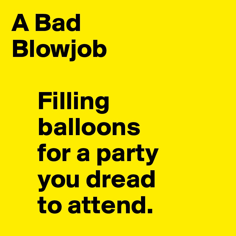 A Bad
Blowjob

     Filling
     balloons
     for a party
     you dread
     to attend.        