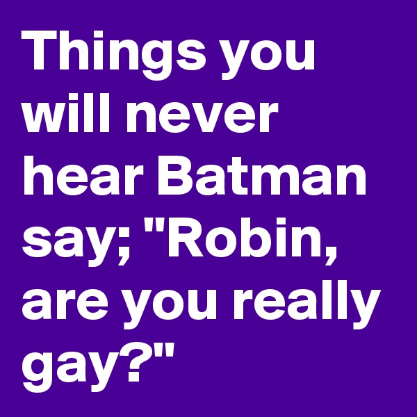 Things you will never hear Batman say; "Robin, are you really gay?"
