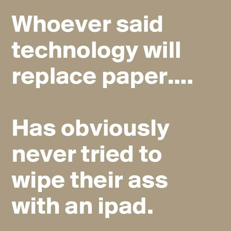 Whoever said technology will replace paper.... 

Has obviously never tried to wipe their ass with an ipad. 