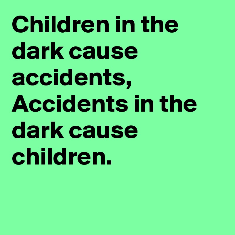Children in the dark cause accidents, Accidents in the dark cause children.

