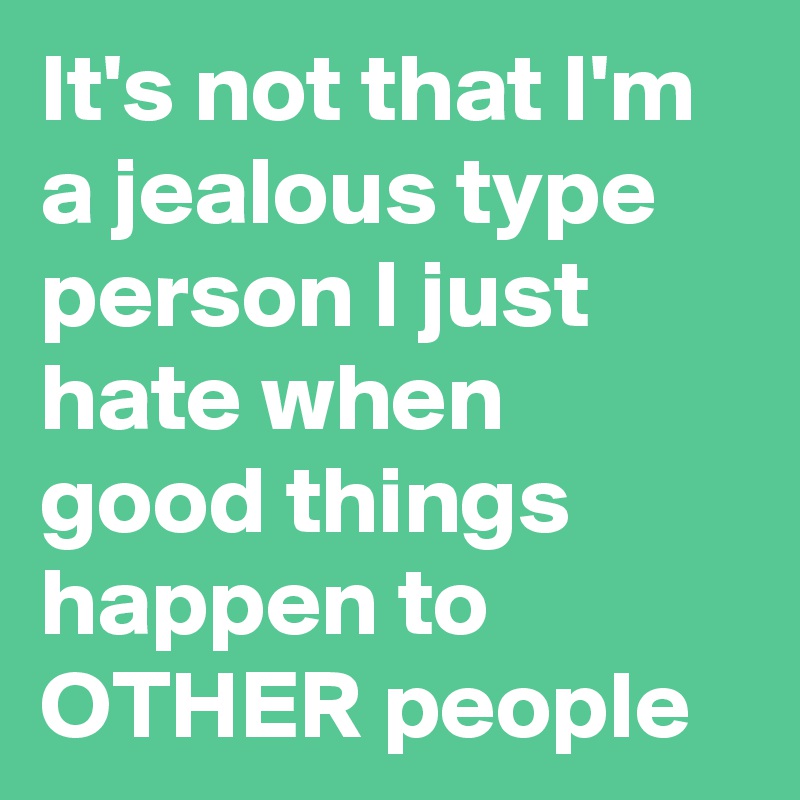 It's not that I'm a jealous type person I just hate when good things ...