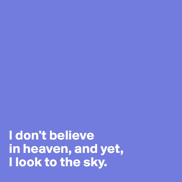 








I don't believe 
in heaven, and yet, 
I look to the sky.