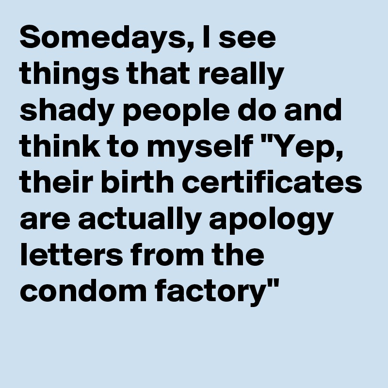 Somedays, I see things that really shady people do and think to myself "Yep, their birth certificates are actually apology letters from the condom factory"
