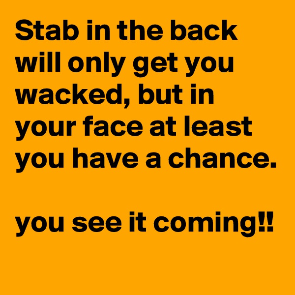 Stab in the back will only get you wacked, but in your face at least you have a chance.

you see it coming!!