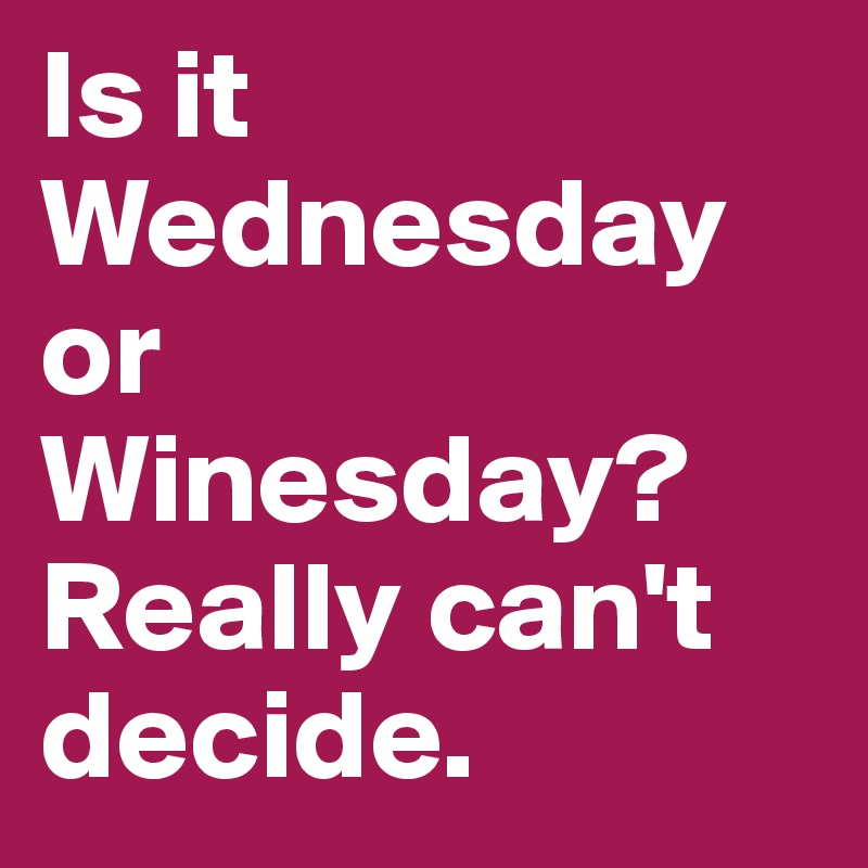 Is it Wednesday or Winesday? Really can't decide.