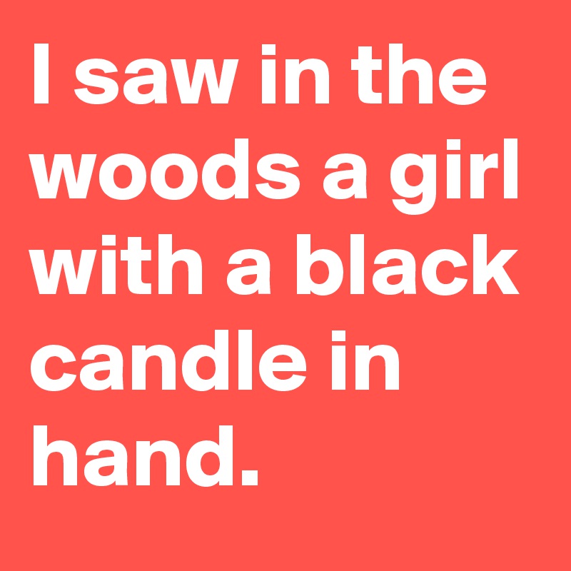 I saw in the woods a girl with a black candle in hand.