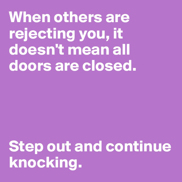 When others are rejecting you, it doesn't mean all doors are closed.




Step out and continue knocking.