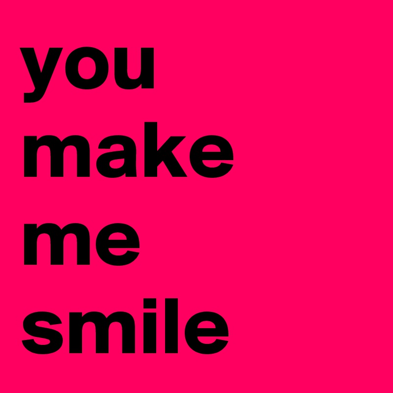 you
make
me
smile
