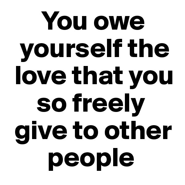       You owe 
  yourself the 
 love that you 
     so freely 
 give to other 
       people