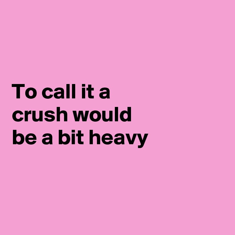 


To call it a 
crush would 
be a bit heavy


