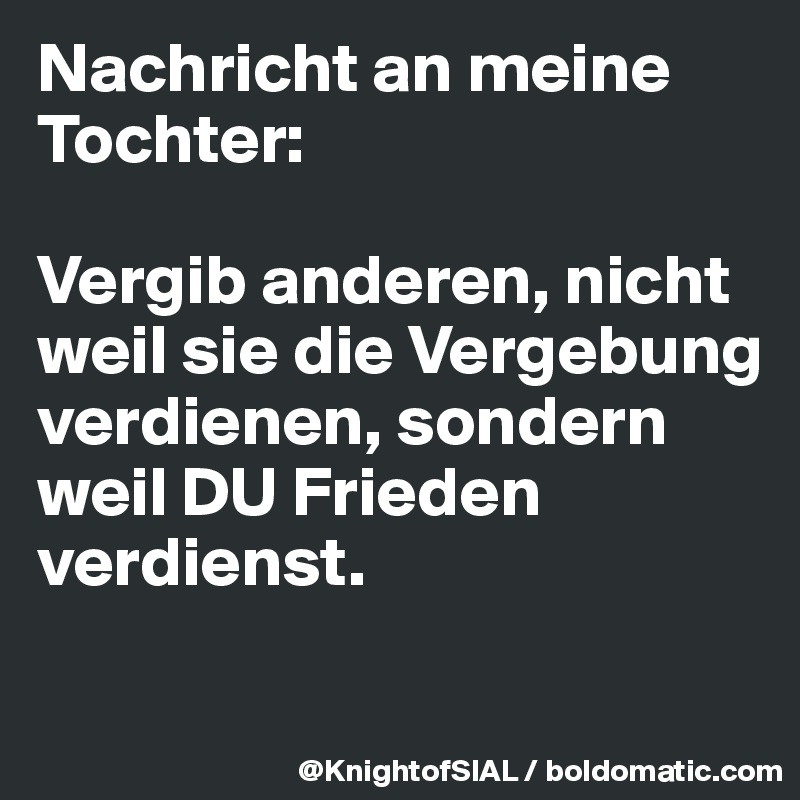 Nachricht an meine Tochter:

Vergib anderen, nicht weil sie die Vergebung verdienen, sondern weil DU Frieden verdienst.

