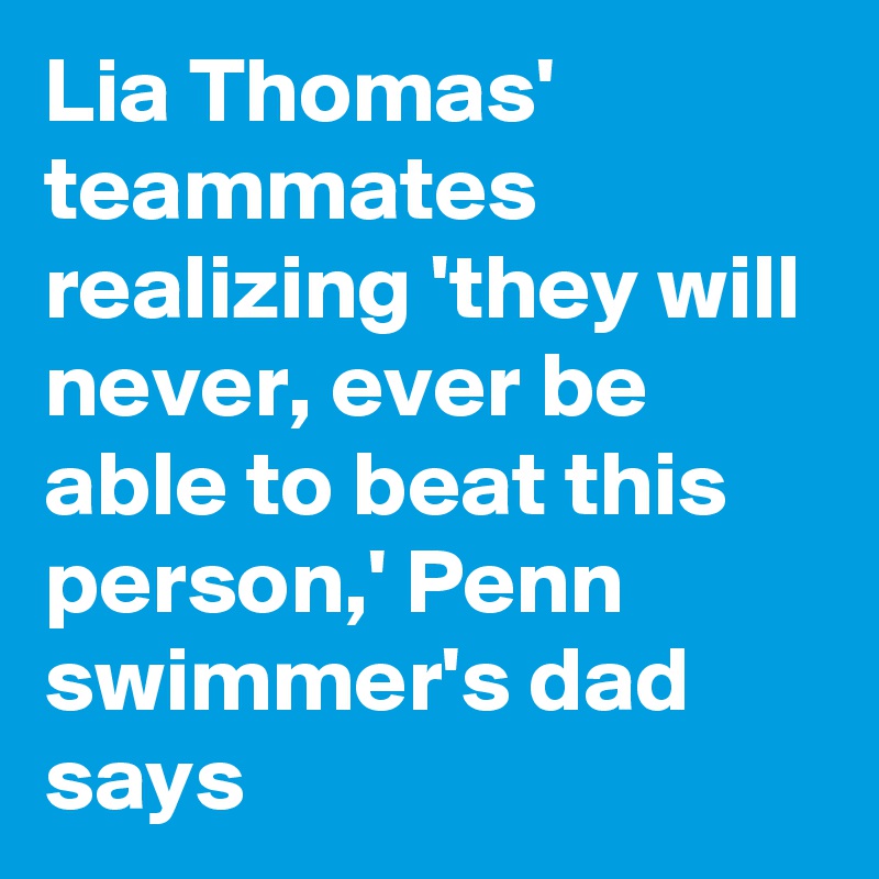 Lia Thomas' teammates realizing 'they will never, ever be able to beat this person,' Penn swimmer's dad says