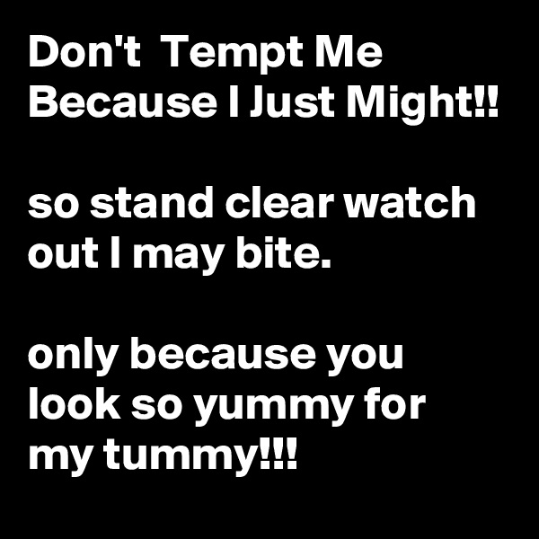 Don't  Tempt Me Because I Just Might!!

so stand clear watch out I may bite.

only because you look so yummy for my tummy!!!