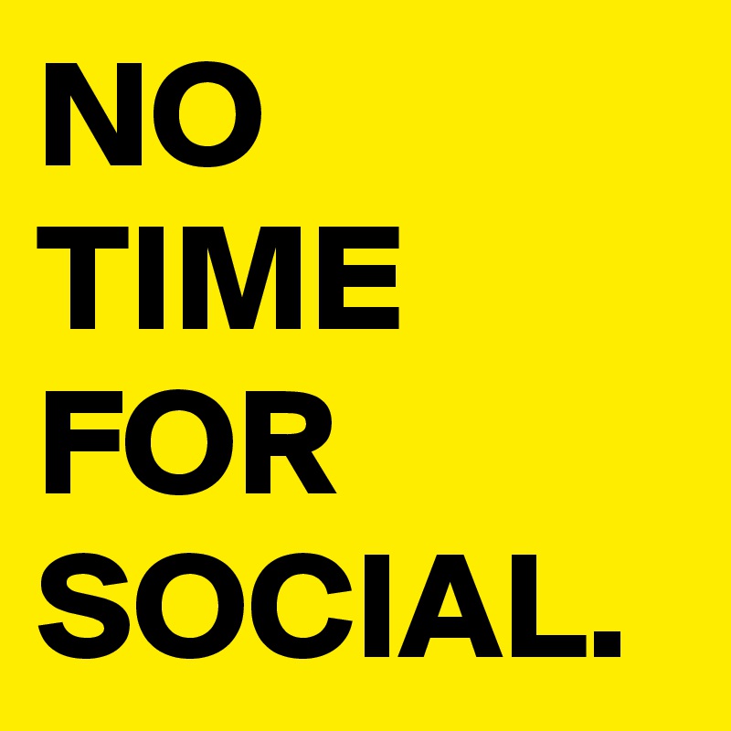 NO TIME FOR SOCIAL.