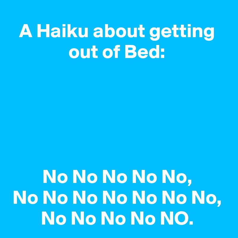 A Haiku about getting out of Bed:





No No No No No,
No No No No No No No,
No No No No NO.
