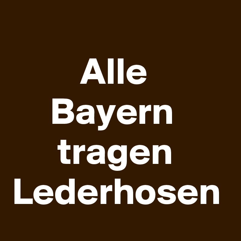
         Alle
     Bayern
      tragen
Lederhosen