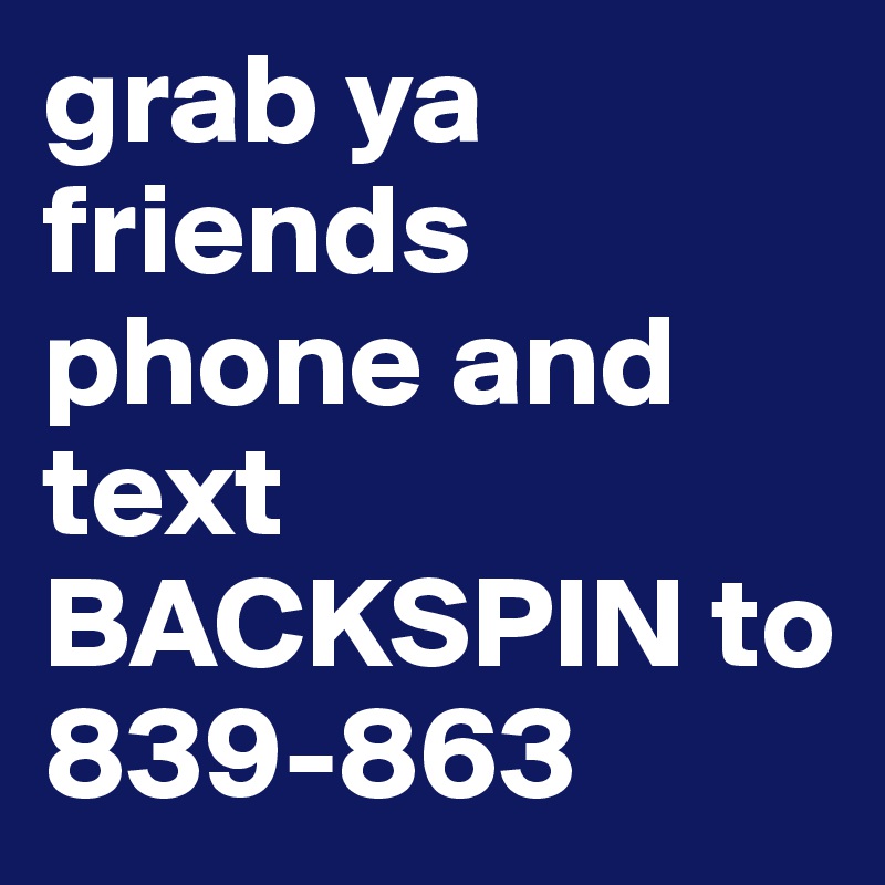 grab ya friends phone and text BACKSPIN to 839-863