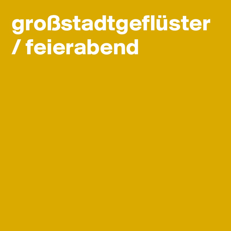 großstadtgeflüster / feierabend