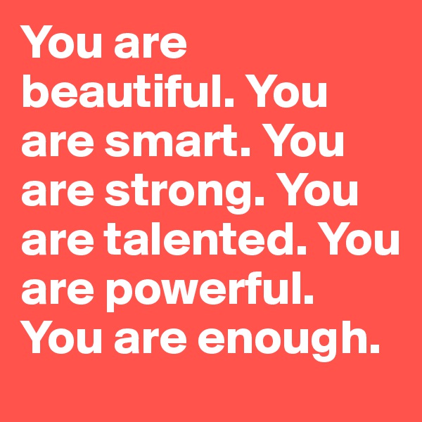 You are beautiful. You are smart. You are strong. You are talented. You are powerful. You are enough. 