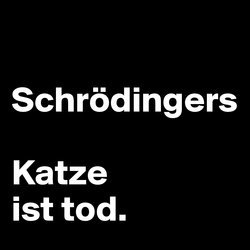   
     Schrödingers 
                    Katze
ist tod.                  