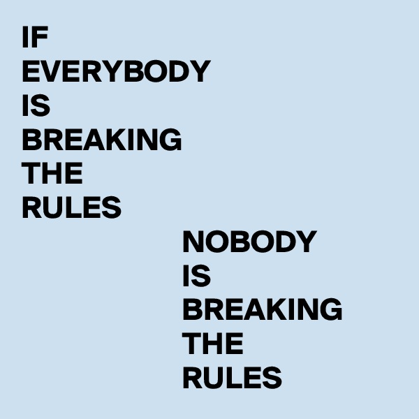 IF
EVERYBODY
IS
BREAKING
THE
RULES
                         NOBODY
                         IS
                         BREAKING
                         THE
                         RULES