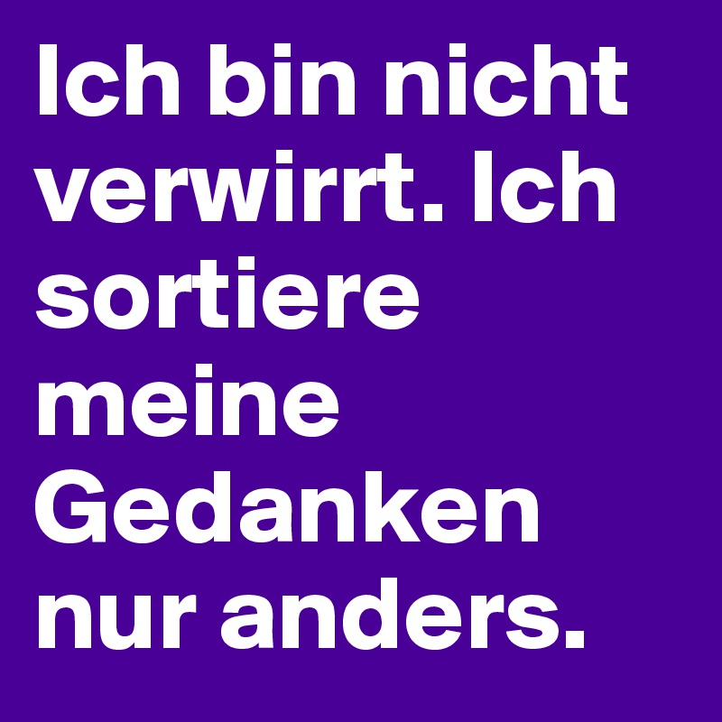 Ich bin nicht verwirrt. Ich sortiere meine Gedanken nur anders.