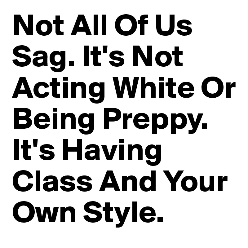 Not All Of Us Sag. It's Not Acting White Or Being Preppy. It's Having Class And Your Own Style.