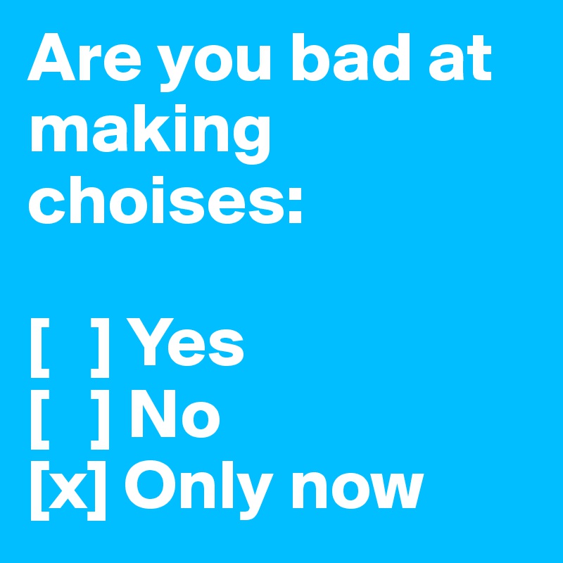 Are you bad at making choises:

[   ] Yes
[   ] No
[x] Only now