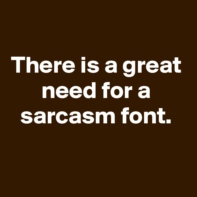 
There is a great need for a sarcasm font.

