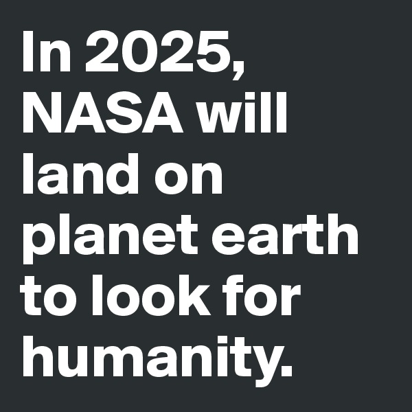 In 2025, NASA will land on planet earth to look for humanity.