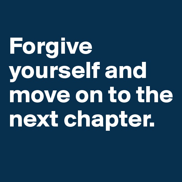 
Forgive yourself and move on to the next chapter.
