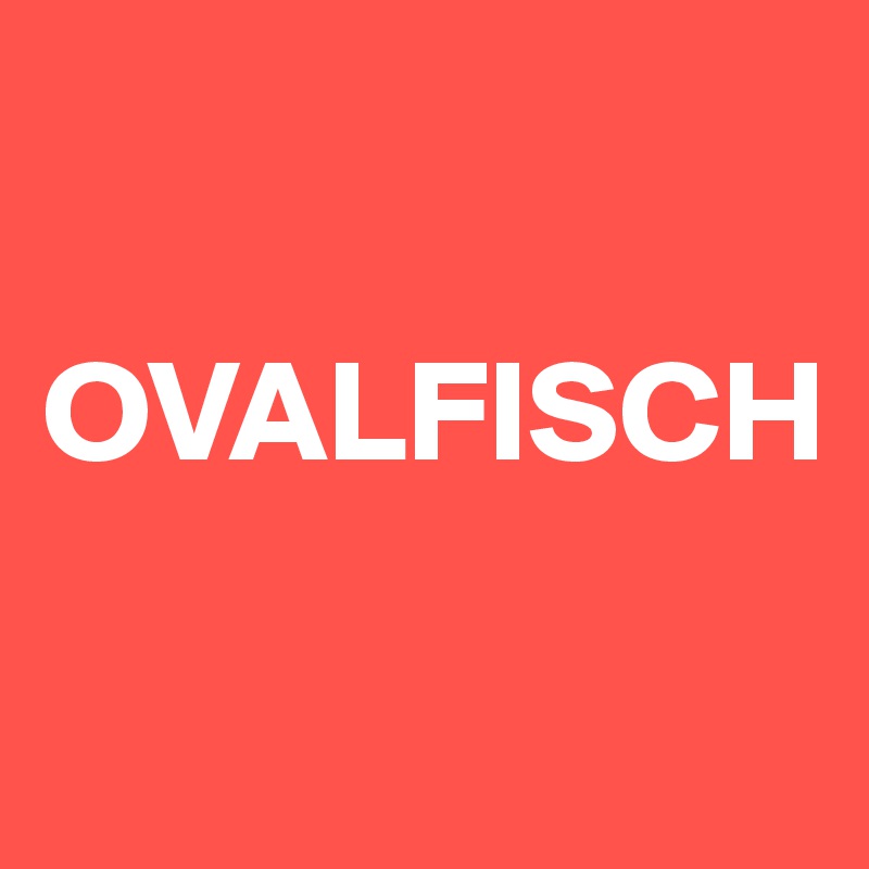 

OVALFISCH

