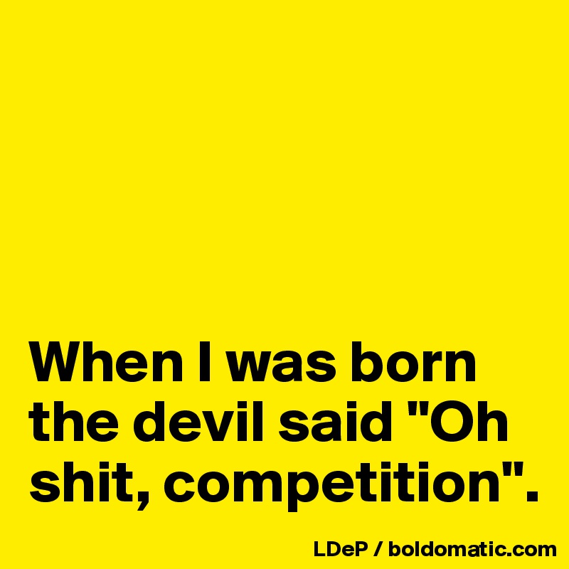 




When I was born the devil said "Oh shit, competition".