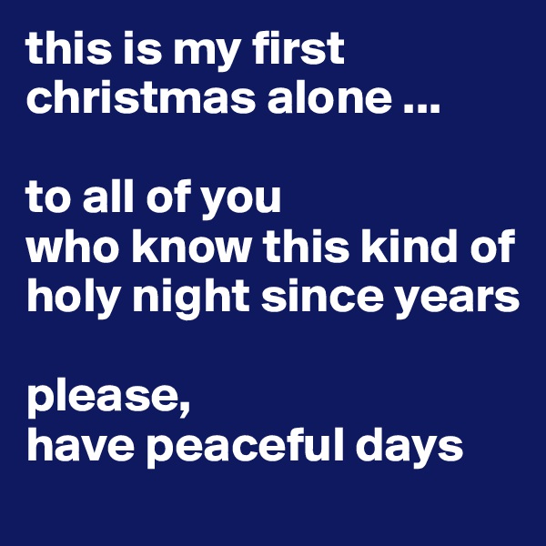this is my first christmas alone ...

to all of you 
who know this kind of 
holy night since years

please, 
have peaceful days