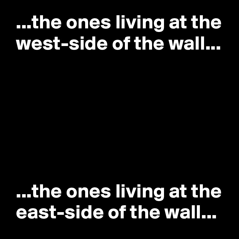  ...the ones living at the
 west-side of the wall...






 ...the ones living at the
 east-side of the wall...
