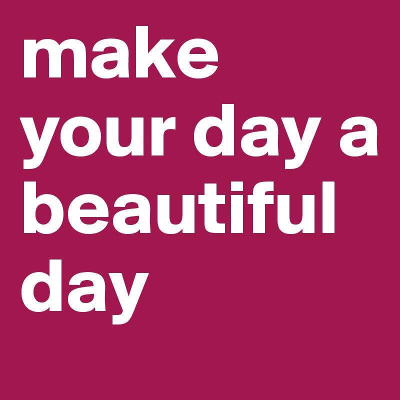 make your day a beautiful day 