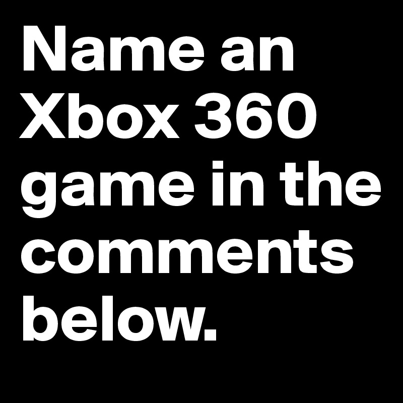 Name an Xbox 360 game in the comments below.