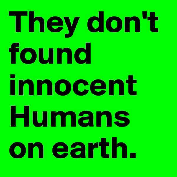They don't found innocent Humans on earth.